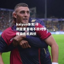 kaiyun体育|卡利亚里客场不敌对手，降级危机四伏