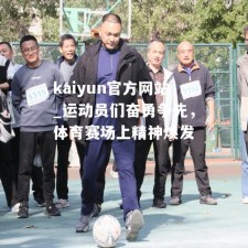 kaiyun官方网站_运动员们奋勇争先，体育赛场上精神焕发