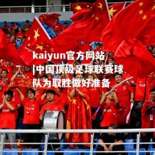 kaiyun官方网站|中国顶级足球联赛球队为取胜做好准备