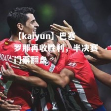 【kaiyun】巴塞罗那再收胜利，半决赛门票翻盘