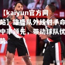 【kaiyun官方网站】雄鹿队外线射手命中率领先，带动球队优势