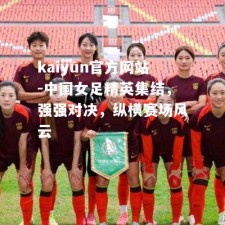 kaiyun官方网站-中国女足精英集结，强强对决，纵横赛场风云