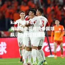 kaiyun下载：上海绿地申花对抗泰国球队，决胜亚冠席位