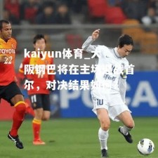 kaiyun体育_大阪钢巴将在主场迎战首尔，对决结果如何？