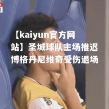 【kaiyun官方网站】圣城球队主场推迟博格丹尼维奇受伤退场