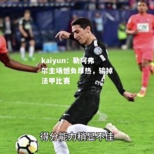 kaiyun：勒阿弗尔主场憾负昂热，输掉法甲比赛
