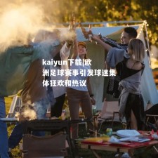 kaiyun下载|欧洲足球赛事引发球迷集体狂欢和热议