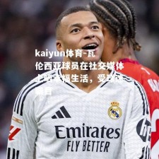 kaiyun体育-瓦伦西亚球员在社交媒体上晒幸福生活，受球迷瞩目