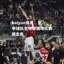 kaiyun体育：意甲球队主帅赞扬球队表现出色