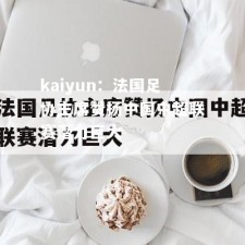 kaiyun：法国足协主席赞扬中国中超联赛潜力巨大