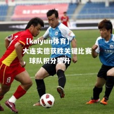 【kaiyun体育】大连实德获胜关键比赛，球队积分攀升