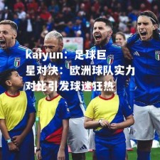 kaiyun：足球巨星对决：欧洲球队实力对比引发球迷狂热