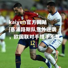 kaiyun官方网站|塞浦路斯队意外逆袭，欧国联对手措手不及