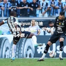 【kaiyun】乌迪内斯迎战拜仁，实力不可小觑