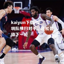 kaiyun下载-深圳队横扫对手，轻松晋级下一轮