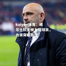 kaiyun体育：威尔士队主帅力挺球员，力求突破困境