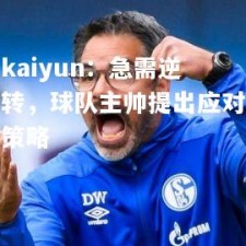 kaiyun：急需逆转，球队主帅提出应对策略