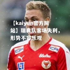 【kaiyun官方网站】瑞典队客场失利，形势不容乐观
