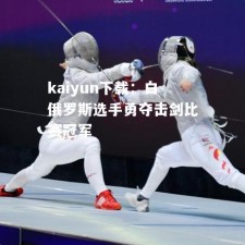 kaiyun下载：白俄罗斯选手勇夺击剑比赛冠军