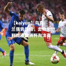 【kaiyun】乌克兰强势晋级，击败奥地利挺进欧洲杯淘汰赛