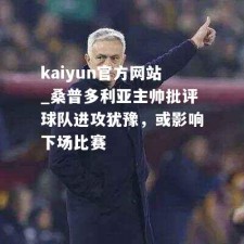 kaiyun官方网站_桑普多利亚主帅批评球队进攻犹豫，或影响下场比赛
