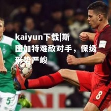 kaiyun下载|斯图加特难敌对手，保级形势严峻