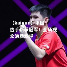 【kaiyun】中国选手斩获冠军！全场观众沸腾欢呼