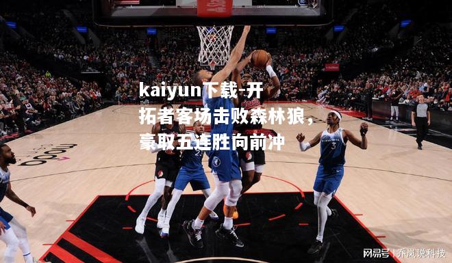 kaiyun下载-开拓者客场击败森林狼，豪取五连胜向前冲  第1张