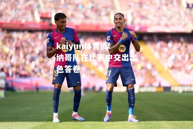 kaiyun体育|摩纳哥队在比赛中交出出色答卷  第2张