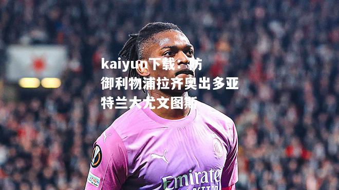 kaiyun下载：防御利物浦拉齐奥出多亚特兰大尤文图斯  第1张