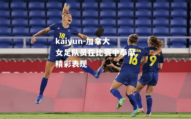 kaiyun-加拿大女足队员在比赛中奉献精彩表现  第2张