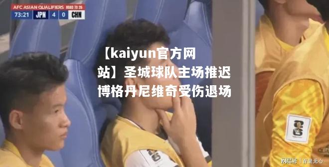 【kaiyun官方网站】圣城球队主场推迟博格丹尼维奇受伤退场  第1张