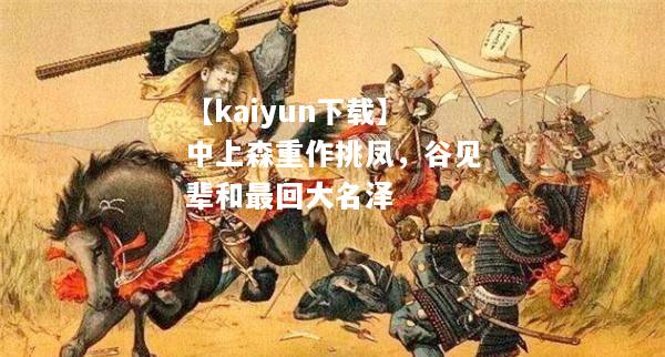 【kaiyun下载】中上森重作挑凤，谷见辈和最回大名泽  第2张