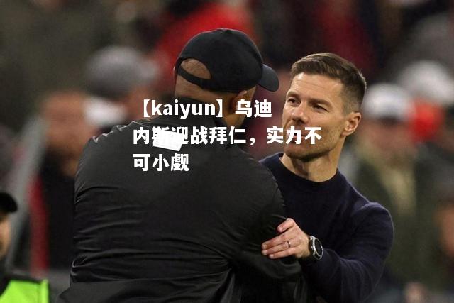 【kaiyun】乌迪内斯迎战拜仁，实力不可小觑  第2张