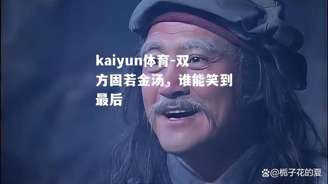 kaiyun体育-双方固若金汤，谁能笑到最后  第1张