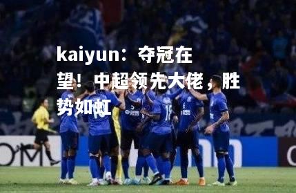 kaiyun：夺冠在望！中超领先大佬，胜势如虹  第2张