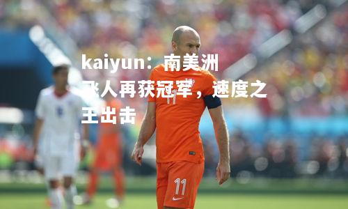 kaiyun：南美洲飞人再获冠军，速度之王出击  第1张