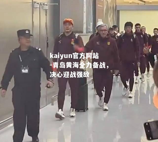 kaiyun官方网站-青岛黄海全力备战，决心迎战强敌  第2张