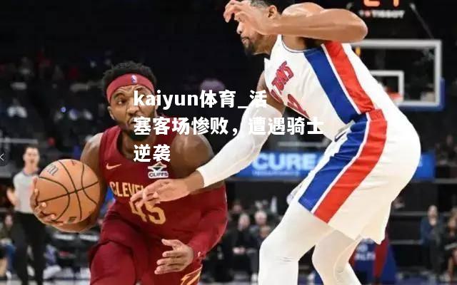 kaiyun体育_活塞客场惨败，遭遇骑士逆袭  第2张