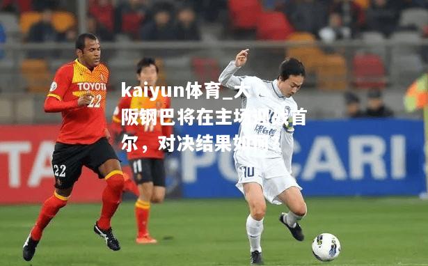 kaiyun体育_大阪钢巴将在主场迎战首尔，对决结果如何？  第1张