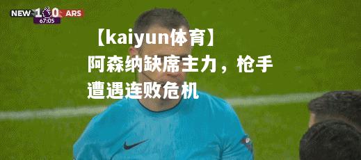 【kaiyun体育】阿森纳缺席主力，枪手遭遇连败危机  第1张