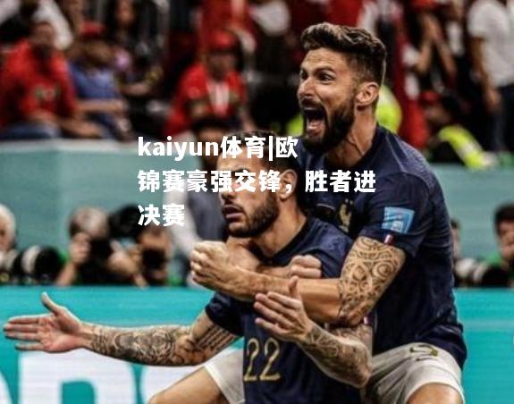 kaiyun体育|欧锦赛豪强交锋，胜者进决赛  第1张