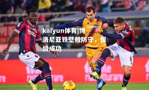 kaiyun体育|博洛尼亚铁壁般防守，保级成功  第1张