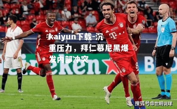 kaiyun下载-沉重压力，拜仁慕尼黑爆发内部冲突  第2张