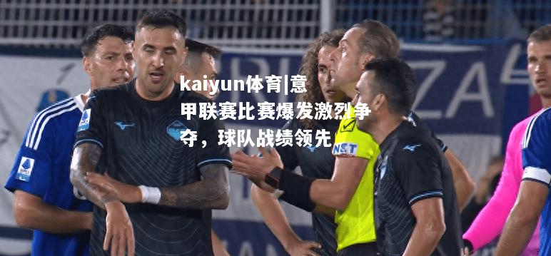 kaiyun体育|意甲联赛比赛爆发激烈争夺，球队战绩领先  第1张