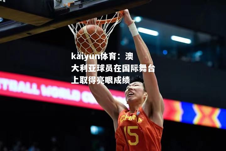 kaiyun体育：澳大利亚球员在国际舞台上取得亮眼成绩  第1张