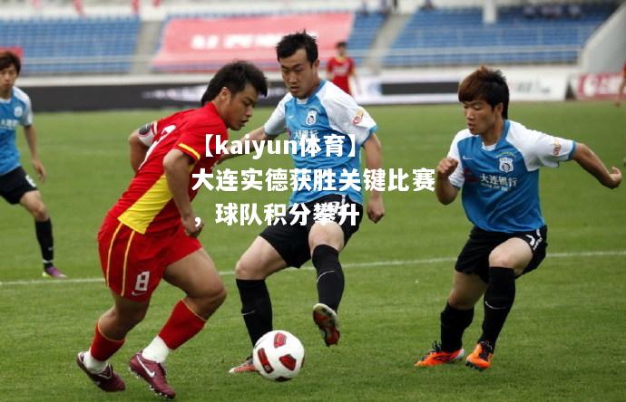 【kaiyun体育】大连实德获胜关键比赛，球队积分攀升  第1张