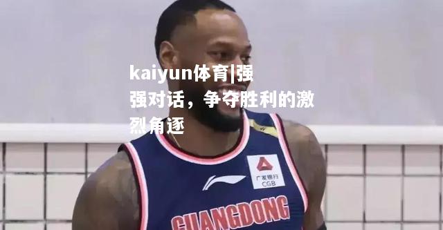 kaiyun体育|强强对话，争夺胜利的激烈角逐  第1张