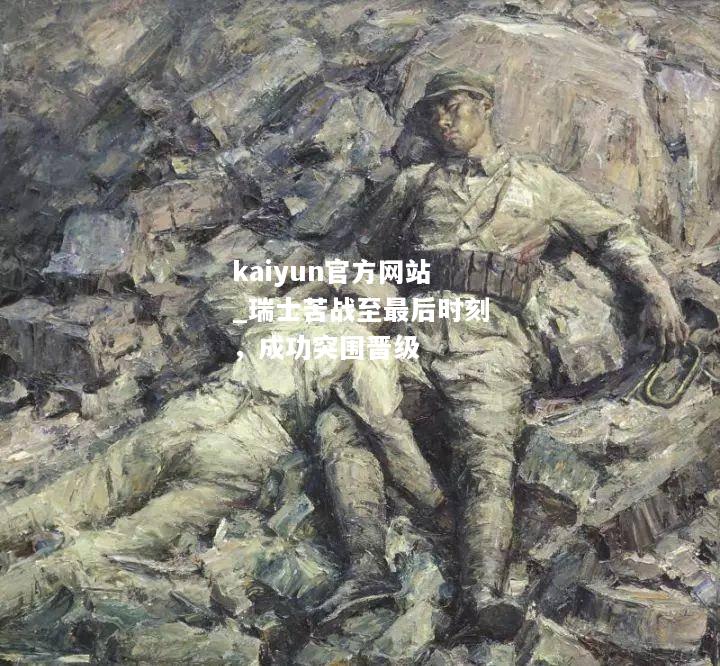 kaiyun官方网站_瑞士苦战至最后时刻，成功突围晋级  第1张