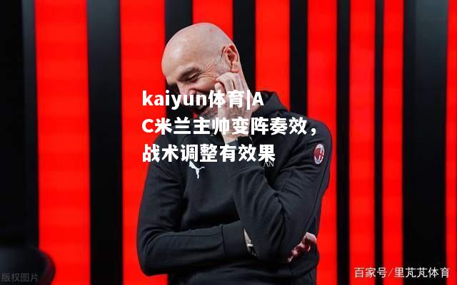 kaiyun体育|AC米兰主帅变阵奏效，战术调整有效果  第2张